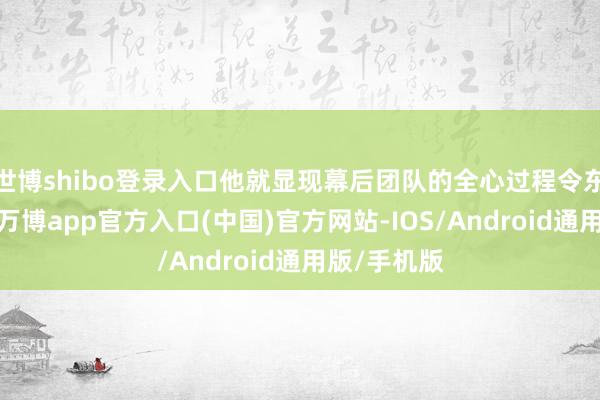 世博shibo登录入口他就显现幕后团队的全心过程令东谈主动容-万博app官方入口(中国)官方网站-IOS/Android通用版/手机版