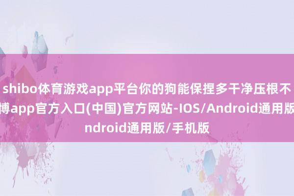 shibo体育游戏app平台你的狗能保捏多干净压根不伏击-万博app官方入口(中国)官方网站-IOS/Android通用版/手机版