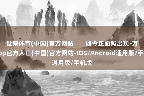 世博体育(中国)官方网站       如今正面照出现-万博app官方入口(中国)官方网站-IOS/Android通用版/手机版