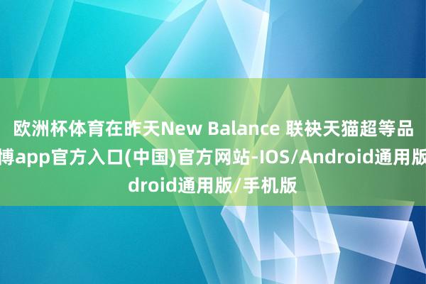欧洲杯体育在昨天New Balance 联袂天猫超等品牌日-万博app官方入口(中国)官方网站-IOS/Android通用版/手机版