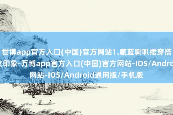 世博app官方入口(中国)官方网站1.藏蓝喇叭裙穿搭给东说念主以淑女印象-万博app官方入口(中国)官方网站-IOS/Android通用版/手机版