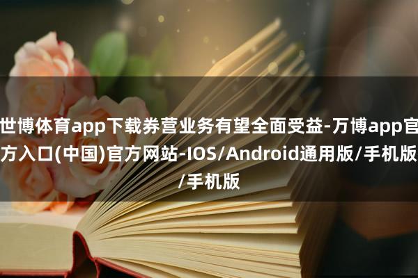 世博体育app下载券营业务有望全面受益-万博app官方入口(中国)官方网站-IOS/Android通用版/手机版