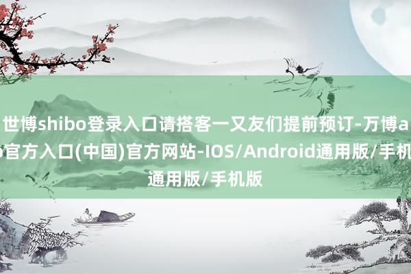 世博shibo登录入口请搭客一又友们提前预订-万博app官方入口(中国)官方网站-IOS/Android通用版/手机版