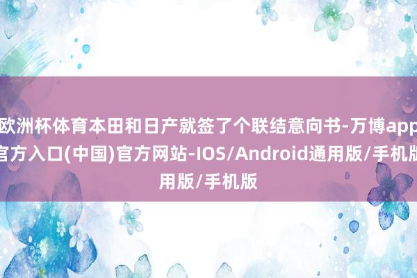 欧洲杯体育本田和日产就签了个联结意向书-万博app官方入口(中国)官方网站-IOS/Android通用版/手机版
