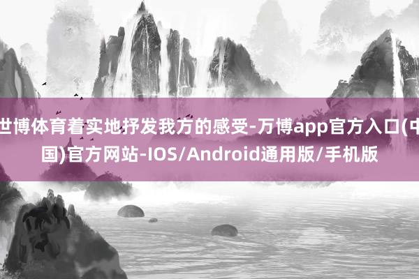 世博体育着实地抒发我方的感受-万博app官方入口(中国)官方网站-IOS/Android通用版/手机版