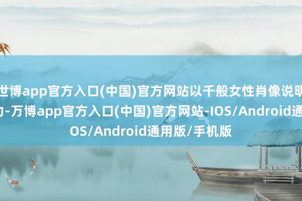 世博app官方入口(中国)官方网站以千般女性肖像说明现代女性魔力-万博app官方入口(中国)官方网站-IOS/Android通用版/手机版