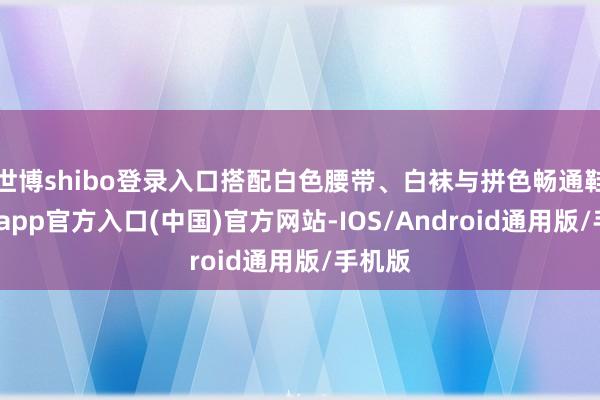 世博shibo登录入口搭配白色腰带、白袜与拼色畅通鞋-万博app官方入口(中国)官方网站-IOS/Android通用版/手机版