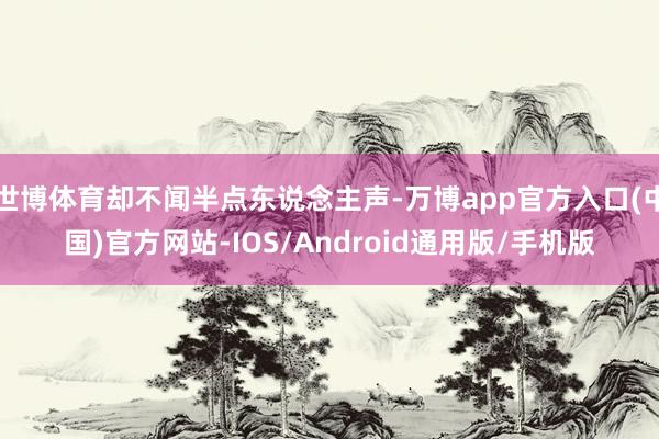 世博体育却不闻半点东说念主声-万博app官方入口(中国)官方网站-IOS/Android通用版/手机版