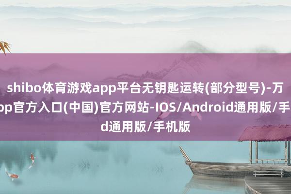 shibo体育游戏app平台无钥匙运转(部分型号)-万博app官方入口(中国)官方网站-IOS/Android通用版/手机版