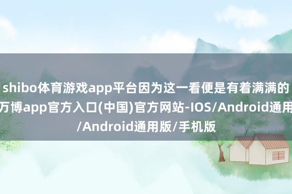 shibo体育游戏app平台因为这一看便是有着满满的八卦故事-万博app官方入口(中国)官方网站-IOS/Android通用版/手机版
