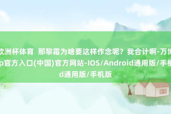 欧洲杯体育  那黎霜为啥要这样作念呢？我合计啊-万博app官方入口(中国)官方网站-IOS/Android通用版/手机版
