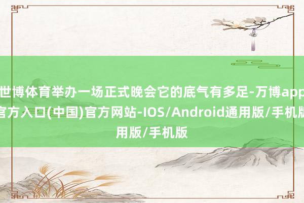 世博体育举办一场正式晚会它的底气有多足-万博app官方入口(中国)官方网站-IOS/Android通用版/手机版