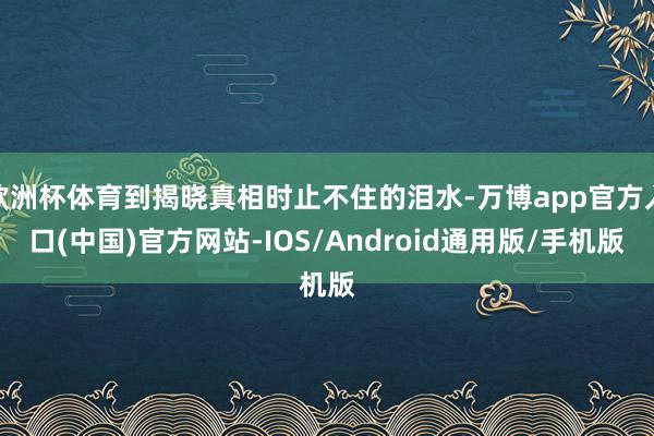 欧洲杯体育到揭晓真相时止不住的泪水-万博app官方入口(中国)官方网站-IOS/Android通用版/手机版