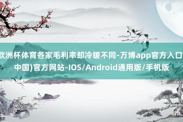 欧洲杯体育各家毛利率却冷暖不同-万博app官方入口(中国)官方网站-IOS/Android通用版/手机版