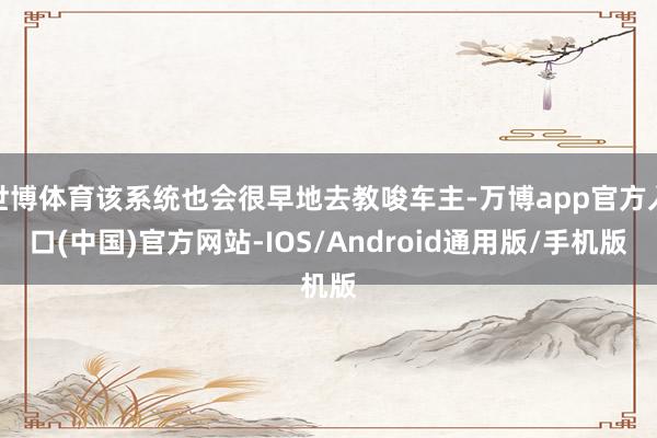 世博体育该系统也会很早地去教唆车主-万博app官方入口(中国)官方网站-IOS/Android通用版/手机版