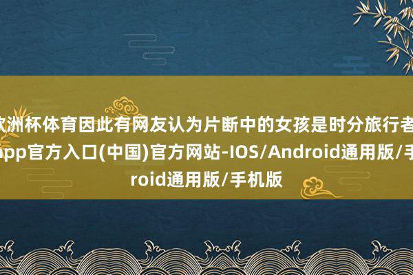 欧洲杯体育因此有网友认为片断中的女孩是时分旅行者-万博app官方入口(中国)官方网站-IOS/Android通用版/手机版