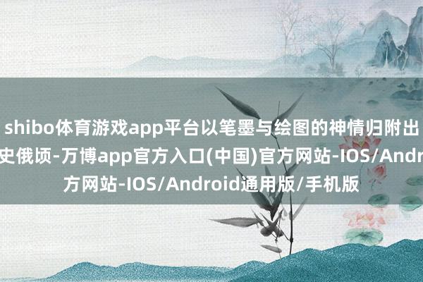 shibo体育游戏app平台以笔墨与绘图的神情归附出这些可歌可泣的历史俄顷-万博app官方入口(中国)官方网站-IOS/Android通用版/手机版