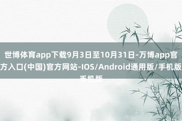 世博体育app下载9月3日至10月31日-万博app官方入口(中国)官方网站-IOS/Android通用版/手机版