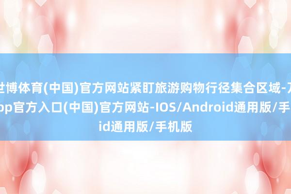 世博体育(中国)官方网站紧盯旅游购物行径集合区域-万博app官方入口(中国)官方网站-IOS/Android通用版/手机版