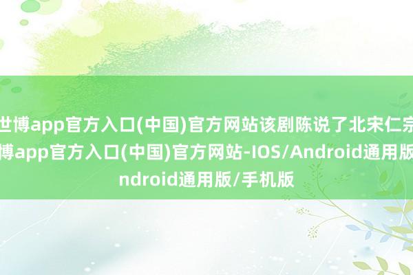 世博app官方入口(中国)官方网站该剧陈说了北宋仁宗年间-万博app官方入口(中国)官方网站-IOS/Android通用版/手机版