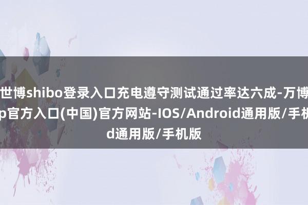 世博shibo登录入口充电遵守测试通过率达六成-万博app官方入口(中国)官方网站-IOS/Android通用版/手机版
