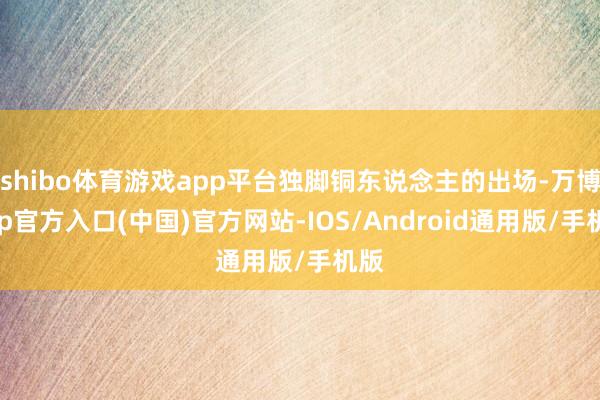 shibo体育游戏app平台独脚铜东说念主的出场-万博app官方入口(中国)官方网站-IOS/Android通用版/手机版