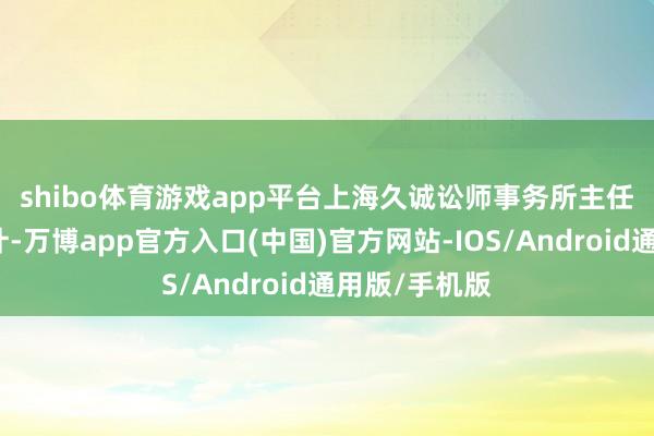 shibo体育游戏app平台 上海久诚讼师事务所主任许峰讼师合计-万博app官方入口(中国)官方网站-IOS/Android通用版/手机版
