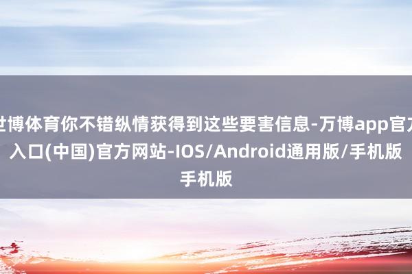 世博体育你不错纵情获得到这些要害信息-万博app官方入口(中国)官方网站-IOS/Android通用版/手机版