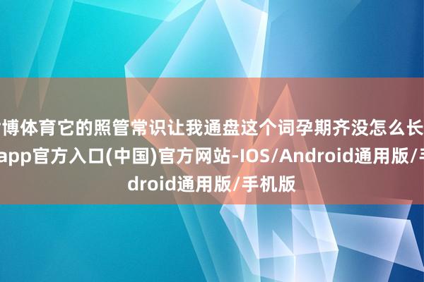世博体育它的照管常识让我通盘这个词孕期齐没怎么长痘-万博app官方入口(中国)官方网站-IOS/Android通用版/手机版