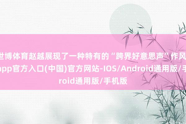 世博体育赵越展现了一种特有的“跨界好意思声”作风-万博app官方入口(中国)官方网站-IOS/Android通用版/手机版