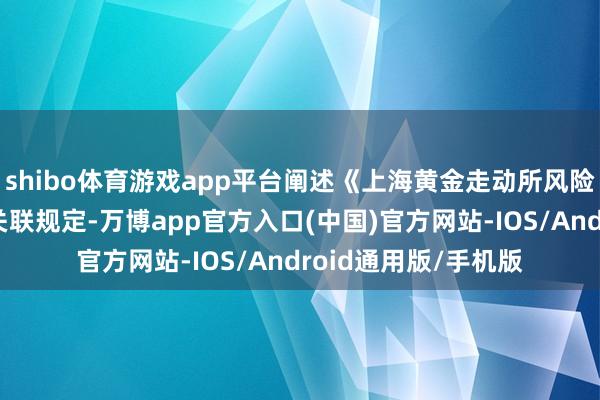 shibo体育游戏app平台阐述《上海黄金走动所风险约束贬责目的》的关联规定-万博app官方入口(中国)官方网站-IOS/Android通用版/手机版