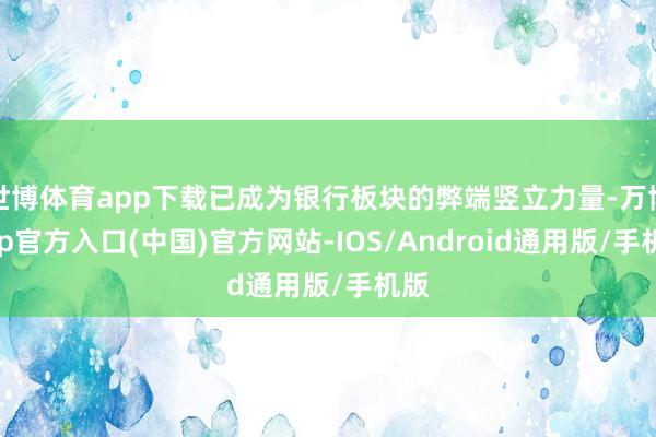 世博体育app下载已成为银行板块的弊端竖立力量-万博app官方入口(中国)官方网站-IOS/Android通用版/手机版
