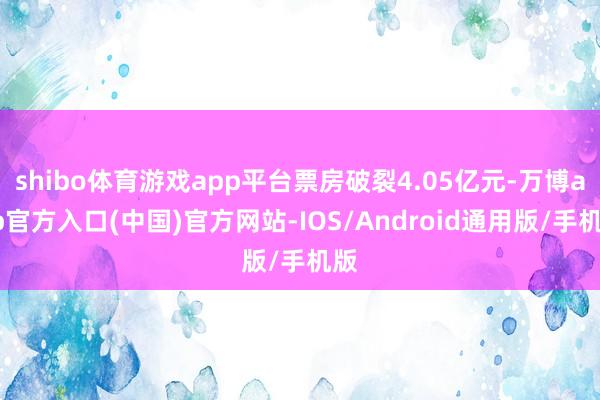 shibo体育游戏app平台票房破裂4.05亿元-万博app官方入口(中国)官方网站-IOS/Android通用版/手机版