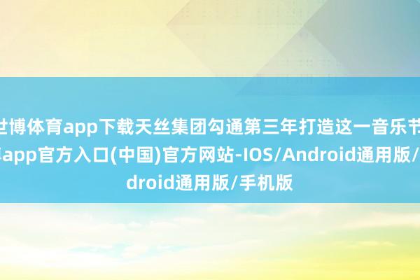 世博体育app下载天丝集团勾通第三年打造这一音乐节IP-万博app官方入口(中国)官方网站-IOS/Android通用版/手机版