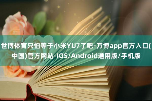世博体育只怕等于小米YU7了吧-万博app官方入口(中国)官方网站-IOS/Android通用版/手机版