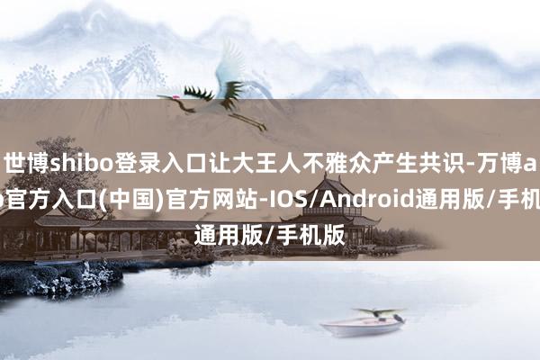 世博shibo登录入口让大王人不雅众产生共识-万博app官方入口(中国)官方网站-IOS/Android通用版/手机版
