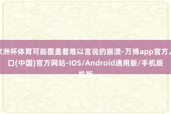 欧洲杯体育可能覆盖着难以言说的崩溃-万博app官方入口(中国)官方网站-IOS/Android通用版/手机版