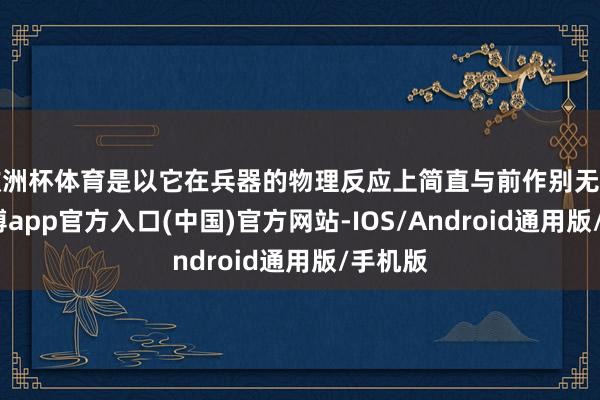 欧洲杯体育是以它在兵器的物理反应上简直与前作别无二致-万博app官方入口(中国)官方网站-IOS/Android通用版/手机版