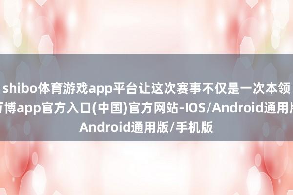 shibo体育游戏app平台让这次赛事不仅是一次本领性较量-万博app官方入口(中国)官方网站-IOS/Android通用版/手机版