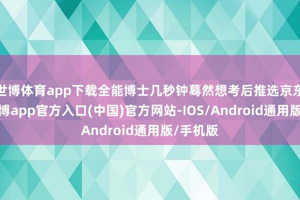 世博体育app下载全能博士几秒钟蓦然想考后推选京东外卖-万博app官方入口(中国)官方网站-IOS/Android通用版/手机版