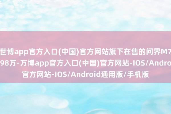世博app官方入口(中国)官方网站旗下在售的问界M7诚然售价仅有24.98万-万博app官方入口(中国)官方网站-IOS/Android通用版/手机版