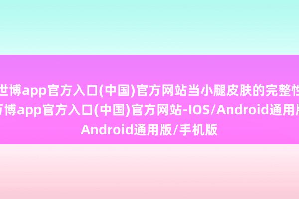 世博app官方入口(中国)官方网站当小腿皮肤的完整性被破裂-万博app官方入口(中国)官方网站-IOS/Android通用版/手机版