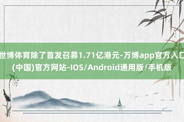 世博体育除了首发召募1.71亿港元-万博app官方入口(中国)官方网站-IOS/Android通用版/手机版