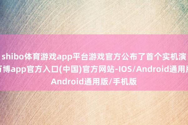 shibo体育游戏app平台游戏官方公布了首个实机演示视频-万博app官方入口(中国)官方网站-IOS/Android通用版/手机版
