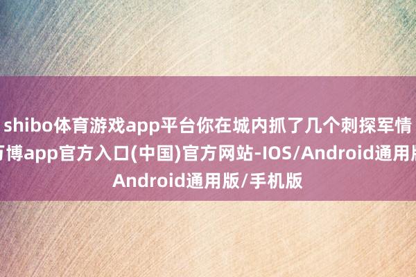 shibo体育游戏app平台你在城内抓了几个刺探军情的士兵-万博app官方入口(中国)官方网站-IOS/Android通用版/手机版