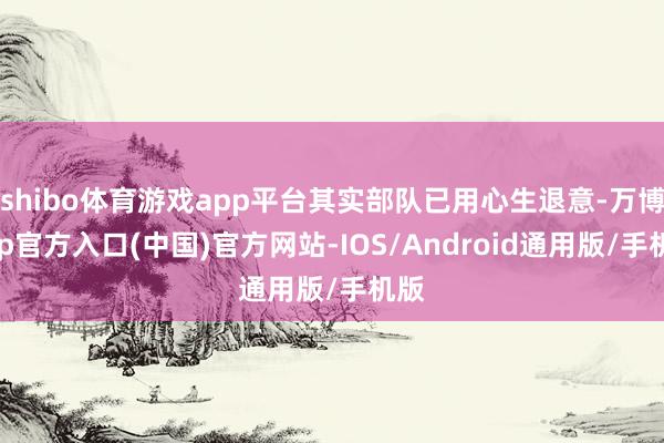 shibo体育游戏app平台其实部队已用心生退意-万博app官方入口(中国)官方网站-IOS/Android通用版/手机版