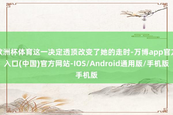 欧洲杯体育这一决定透顶改变了她的走时-万博app官方入口(中国)官方网站-IOS/Android通用版/手机版