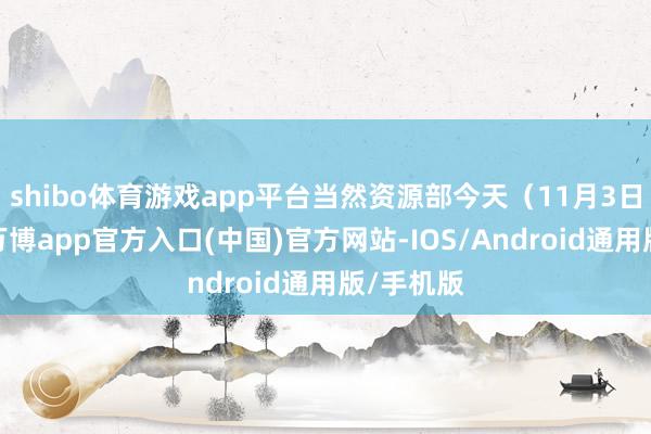 shibo体育游戏app平台当然资源部今天（11月3日）发布-万博app官方入口(中国)官方网站-IOS/Android通用版/手机版