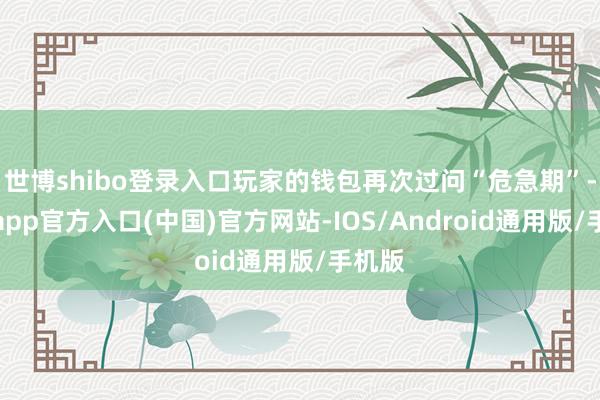 世博shibo登录入口玩家的钱包再次过问“危急期”-万博app官方入口(中国)官方网站-IOS/Android通用版/手机版