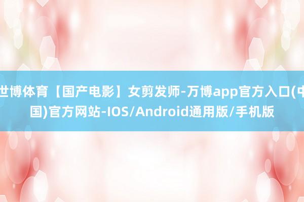 世博体育【国产电影】女剪发师-万博app官方入口(中国)官方网站-IOS/Android通用版/手机版
